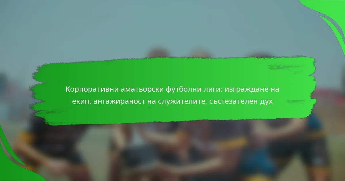 Корпоративни аматьорски футболни лиги: изграждане на екип, ангажираност на служителите, състезателен дух