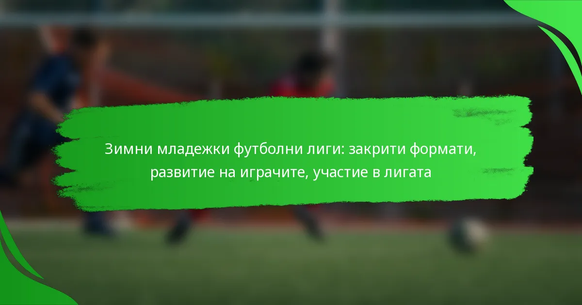 Зимни младежки футболни лиги: закрити формати, развитие на играчите, участие в лигата