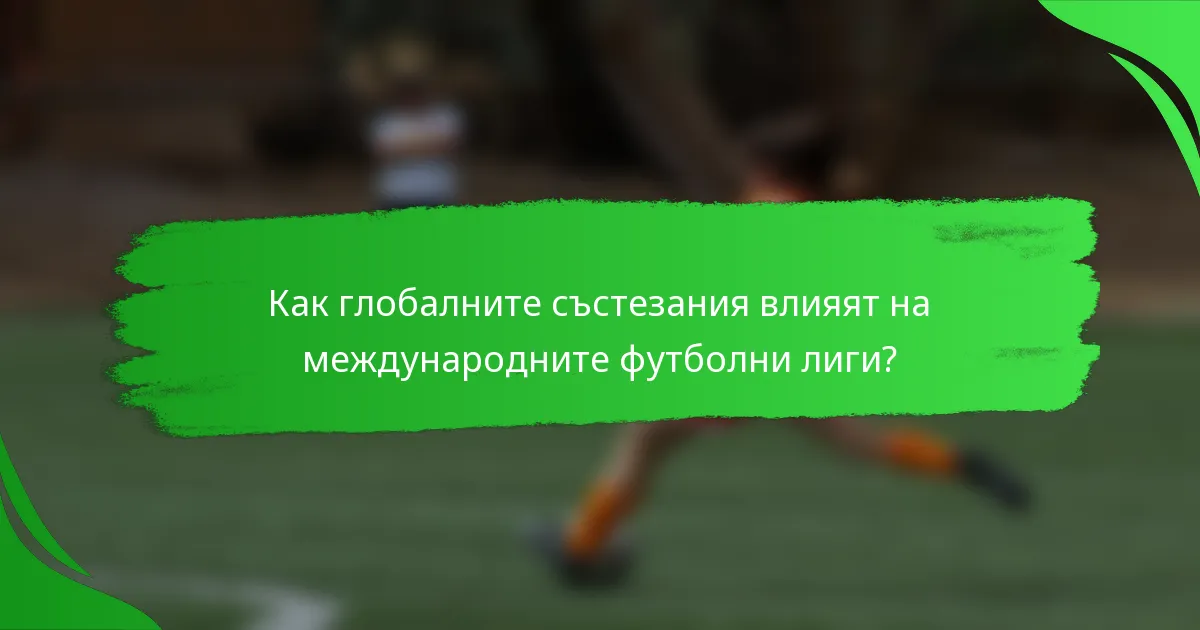 Как глобалните състезания влияят на международните футболни лиги?